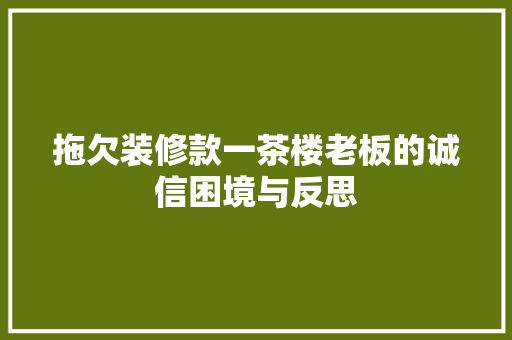 拖欠装修款一茶楼老板的诚信困境与反思