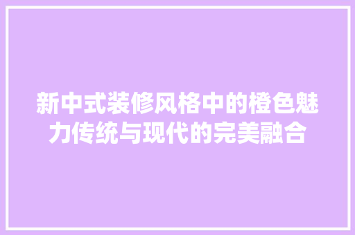 新中式装修风格中的橙色魅力传统与现代的完美融合