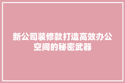 新公司装修款打造高效办公空间的秘密武器