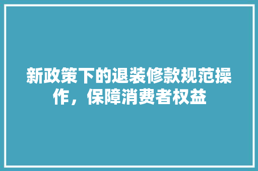 新政策下的退装修款规范操作，保障消费者权益