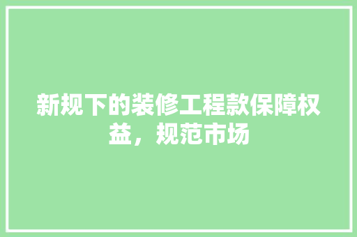 新规下的装修工程款保障权益，规范市场