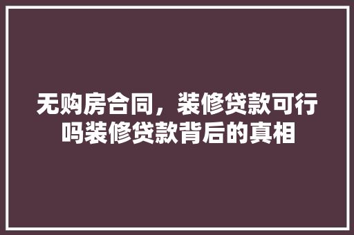 无购房合同，装修贷款可行吗装修贷款背后的真相