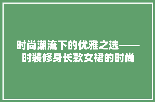 时尚潮流下的优雅之选——时装修身长款女裙的时尚