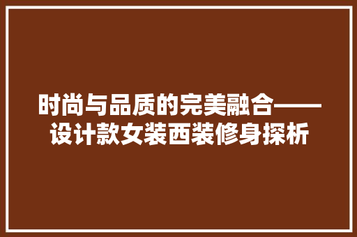 时尚与品质的完美融合——设计款女装西装修身探析