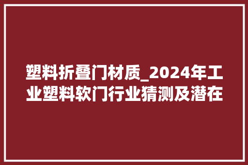 塑料折叠门材质_2024年工业塑料软门行业猜测及潜在机会分析
