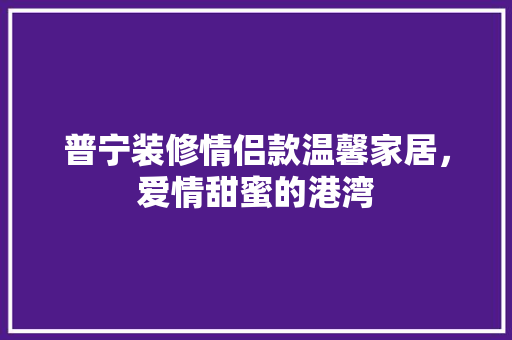 普宁装修情侣款温馨家居，爱情甜蜜的港湾