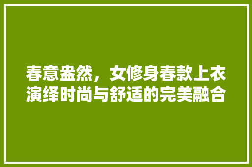 春意盎然，女修身春款上衣演绎时尚与舒适的完美融合