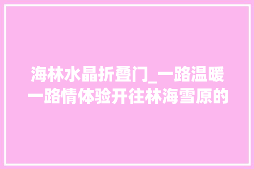海林水晶折叠门_一路温暖一路情体验开往林海雪原的一元钱慢火车