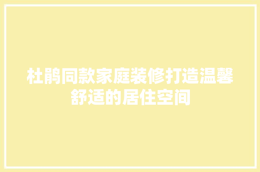 杜鹃同款家庭装修打造温馨舒适的居住空间