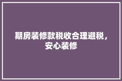 期房装修款税收合理避税，安心装修