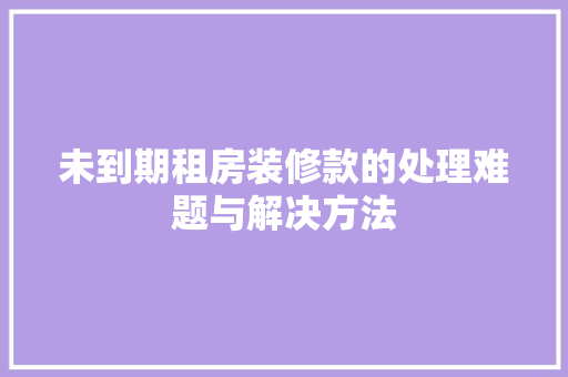 未到期租房装修款的处理难题与解决方法