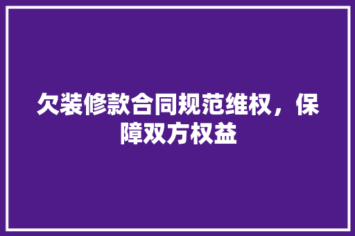 欠装修款合同规范维权，保障双方权益