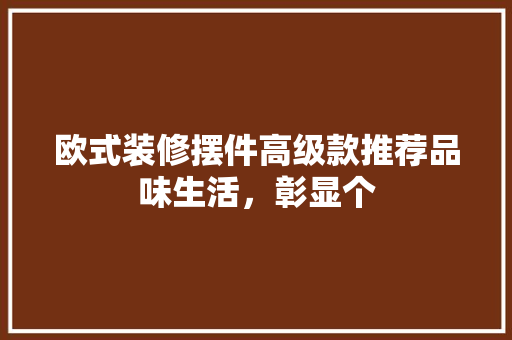欧式装修摆件高级款推荐品味生活，彰显个