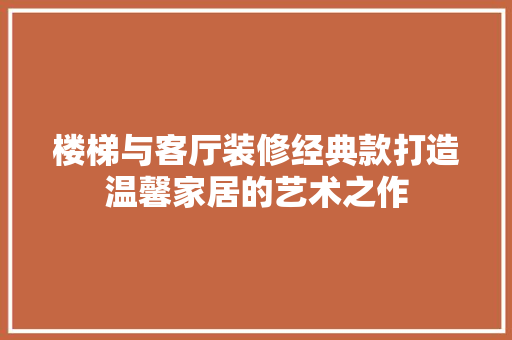楼梯与客厅装修经典款打造温馨家居的艺术之作