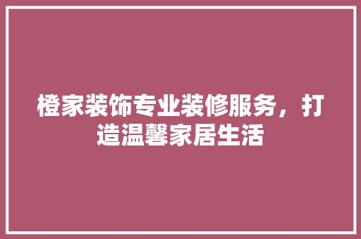 橙家装饰专业装修服务，打造温馨家居生活