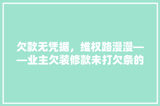 欠款无凭据，维权路漫漫——业主欠装修款未打欠条的法律困境及应对步骤