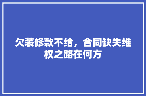 欠装修款不给，合同缺失维权之路在何方