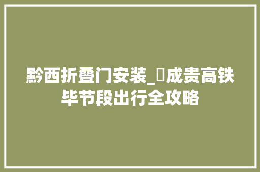 黔西折叠门安装_​成贵高铁毕节段出行全攻略