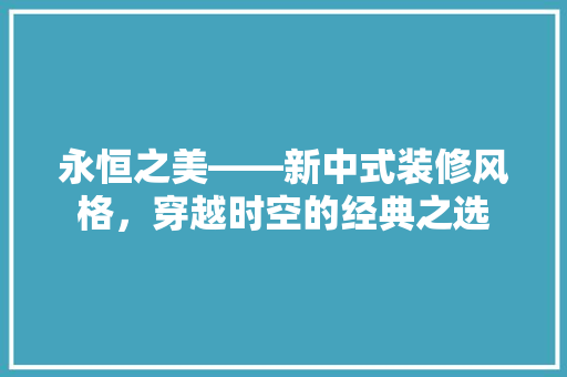 永恒之美——新中式装修风格，穿越时空的经典之选