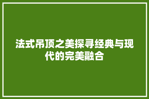 法式吊顶之美探寻经典与现代的完美融合