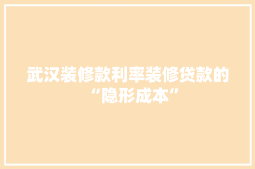 武汉装修款利率装修贷款的“隐形成本”