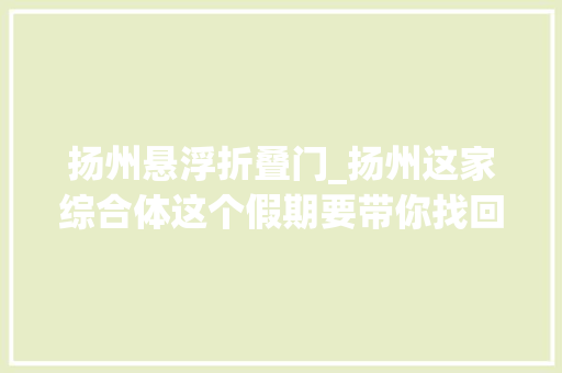 扬州悬浮折叠门_扬州这家综合体这个假期要带你找回这段记忆