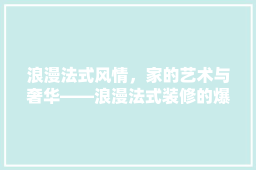 浪漫法式风情，家的艺术与奢华——浪漫法式装修的爆款密码