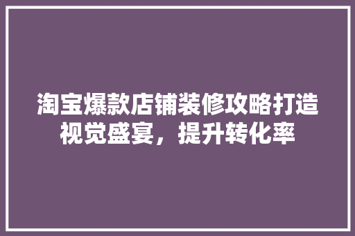 淘宝爆款店铺装修攻略打造视觉盛宴，提升转化率
