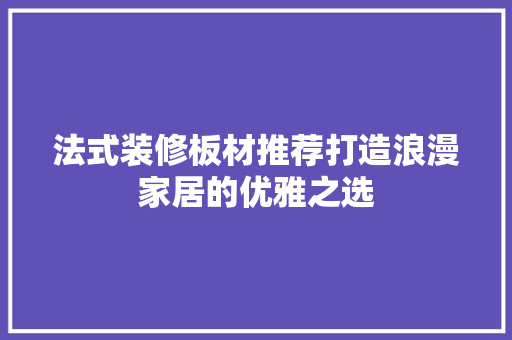 法式装修板材推荐打造浪漫家居的优雅之选