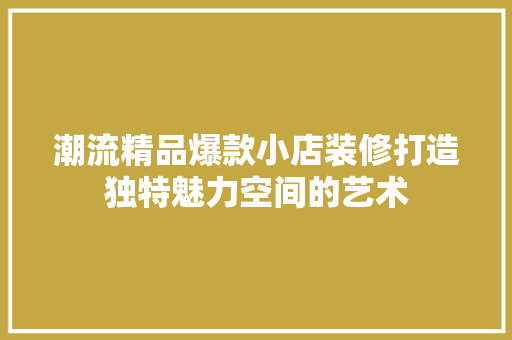 潮流精品爆款小店装修打造独特魅力空间的艺术