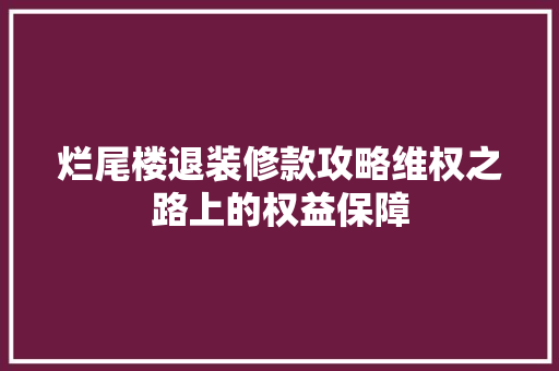 烂尾楼退装修款攻略维权之路上的权益保障