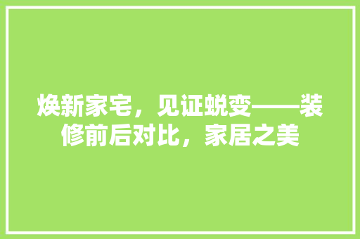 焕新家宅，见证蜕变——装修前后对比，家居之美