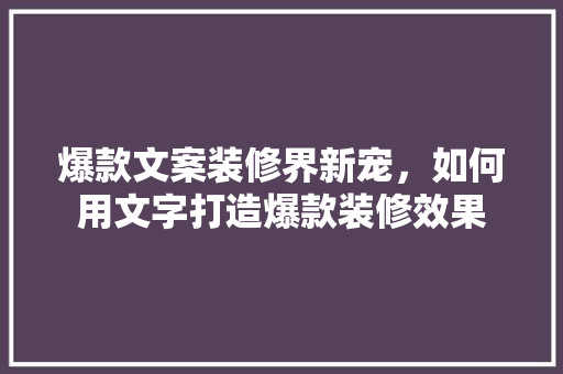 爆款文案装修界新宠，如何用文字打造爆款装修效果