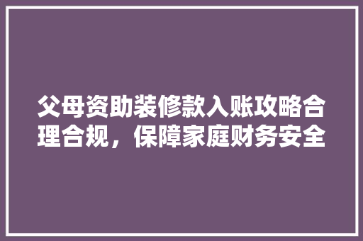 父母资助装修款入账攻略合理合规，保障家庭财务安全