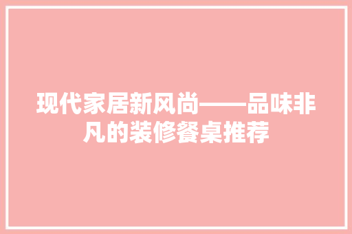 现代家居新风尚——品味非凡的装修餐桌推荐