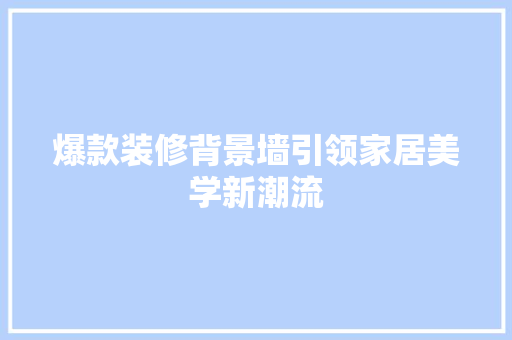 爆款装修背景墙引领家居美学新潮流