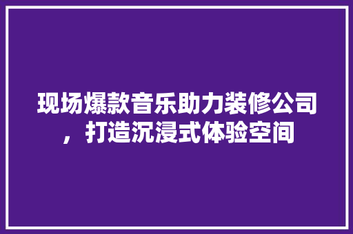 现场爆款音乐助力装修公司，打造沉浸式体验空间