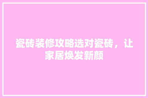 瓷砖装修攻略选对瓷砖，让家居焕发新颜