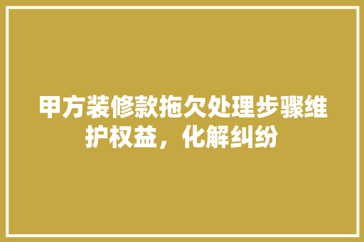 甲方装修款拖欠处理步骤维护权益，化解纠纷