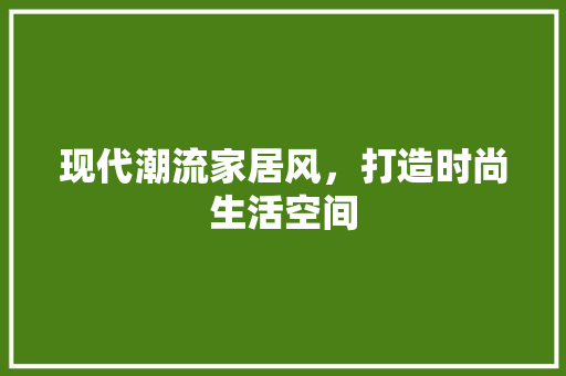 现代潮流家居风，打造时尚生活空间