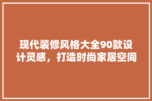 现代装修风格大全90款设计灵感，打造时尚家居空间