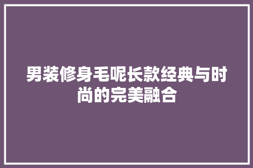 男装修身毛呢长款经典与时尚的完美融合