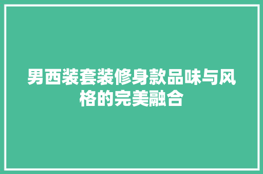 男西装套装修身款品味与风格的完美融合