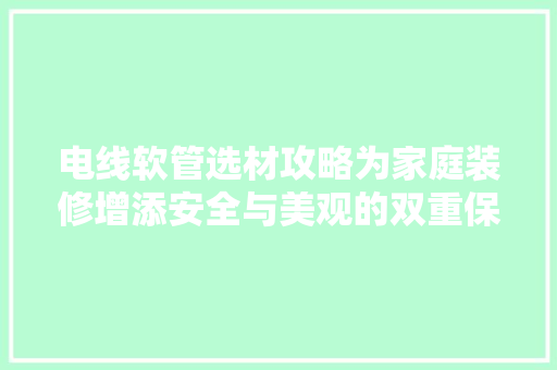 电线软管选材攻略为家庭装修增添安全与美观的双重保障