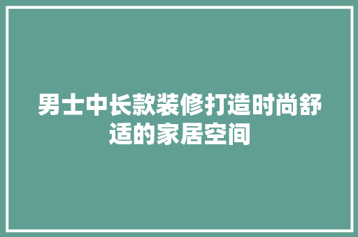 男士中长款装修打造时尚舒适的家居空间