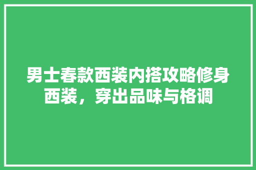男士春款西装内搭攻略修身西装，穿出品味与格调