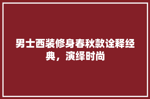 男士西装修身春秋款诠释经典，演绎时尚