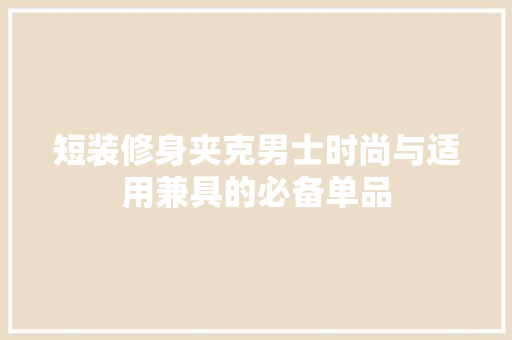 短装修身夹克男士时尚与适用兼具的必备单品