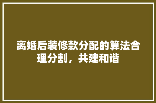 离婚后装修款分配的算法合理分割，共建和谐