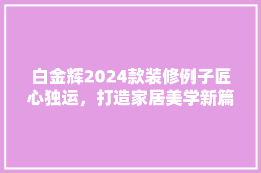 白金辉2024款装修例子匠心独运，打造家居美学新篇章